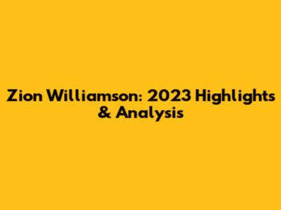 Zion Williamson: 2023 Highlights & Analysis