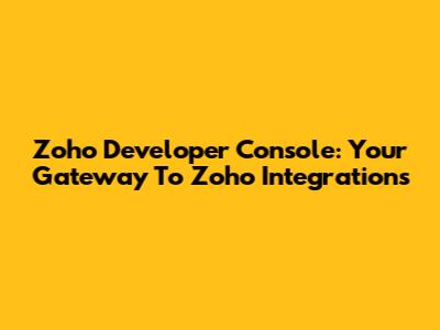 Zoho Developer Console: Your Gateway To Zoho Integrations