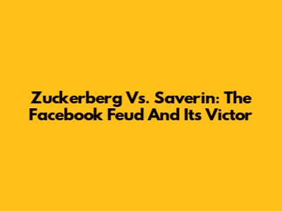Zuckerberg Vs. Saverin: The Facebook Feud And Its Victor